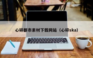 中卫心碎都市素材下载网站（心碎ska）
